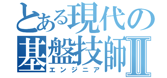 とある現代の基盤技師Ⅱ（エンジニア）