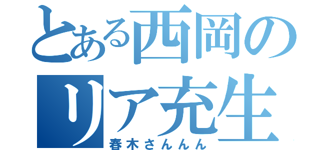 とある西岡のリア充生活（春木さんんん）