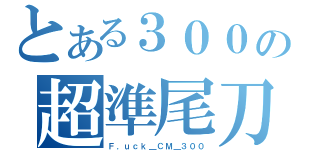 とある３００の超準尾刀（Ｆ．ｕｃｋ＿ＣＭ＿３００）