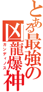 とある最強の凶龍爆神（ガンディノス）