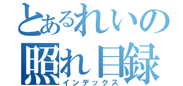 とあるれいの照れ目録（インデックス）