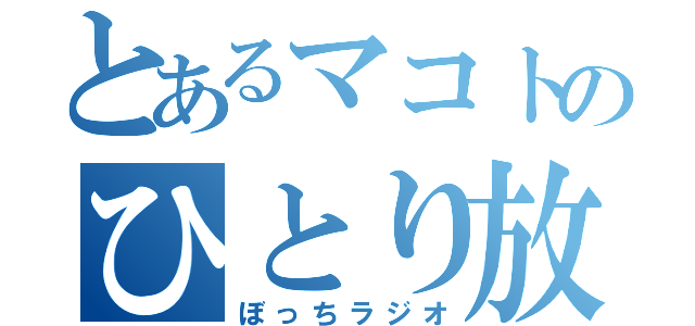 とあるマコトのひとり放送（ぼっちラジオ）