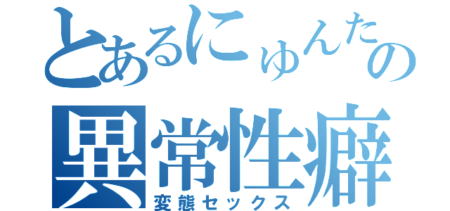 とあるにゅんたの異常性癖（変態セックス）