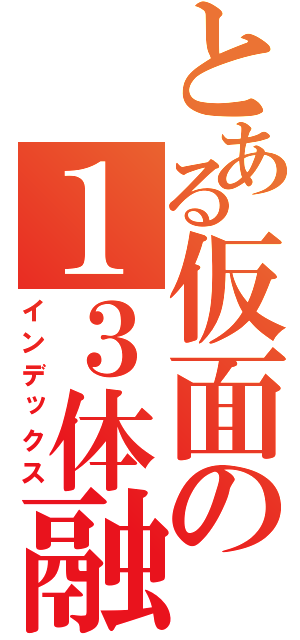 とある仮面の１３体融合（インデックス）