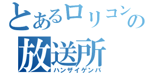 とあるロリコンの放送所（ハンザイゲンバ）