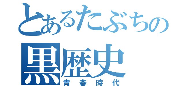 とあるたぶちの黒歴史（青春時代）