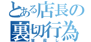 とある店長の裏切行為（皆殺し）