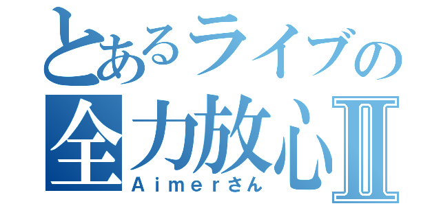 とあるライブの全力放心Ⅱ（Ａｉｍｅｒさん）