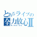 とあるライブの全力放心Ⅱ（Ａｉｍｅｒさん）