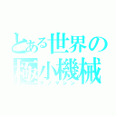 とある世界の極小機械（ナノマシン）