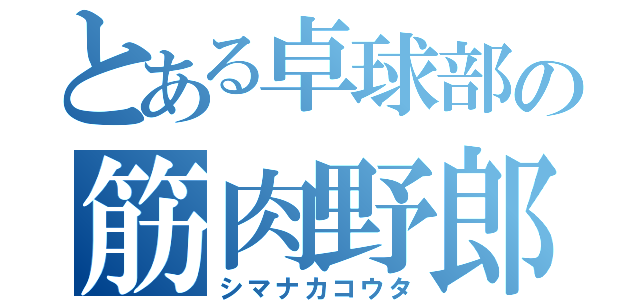 とある卓球部の筋肉野郎（シマナカコウタ）