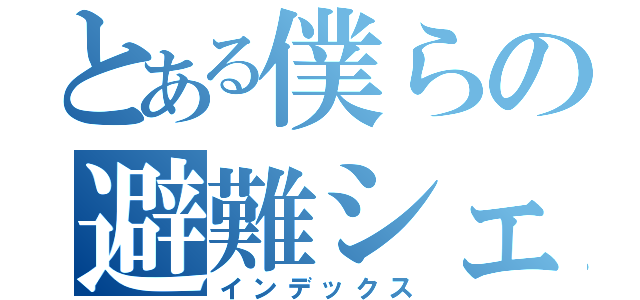 とある僕らの避難シェルター（インデックス）