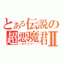 とある伝説の超悪魔君Ⅱ（＼カワイイ！／）