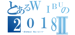 とあるＷＩＢＵの２０１８Ⅱ（»Ａｈｍαｄ Ｎｏｒｄｉπ«）