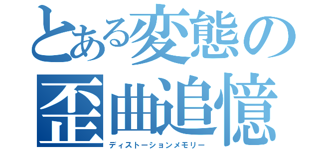 とある変態の歪曲追憶（ディストーションメモリー）