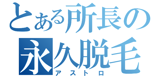 とある所長の永久脱毛（アストロ）