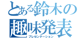 とある鈴木の趣味発表（プレゼンテーション）