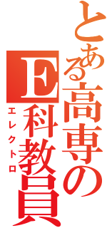 とある高専のＥ科教員（エレクトロ）