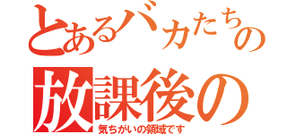 とあるバカたちの放課後の遊び（気ちがいの領域です）