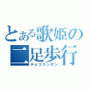 とある歌姫の二足歩行（チョコランタン）