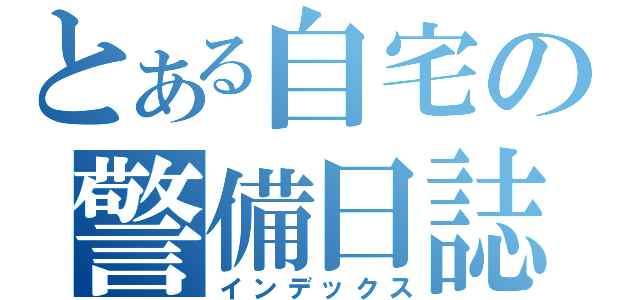 とある自宅の警備日誌（インデックス）