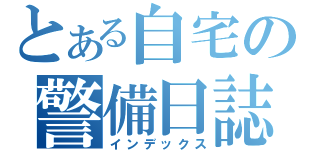 とある自宅の警備日誌（インデックス）