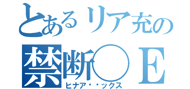 とあるリア充の禁断◯Ｅ◯（ヒナア❤️ックス）