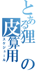 とある狸の皮算用（スケジュール）