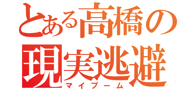 とある高橋の現実逃避（マイブーム）