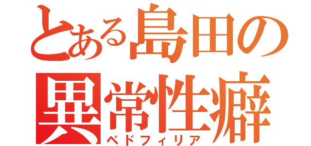 とある島田の異常性癖（ペドフィリア）