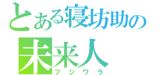 とある寝坊助の未来人（フジワラ）