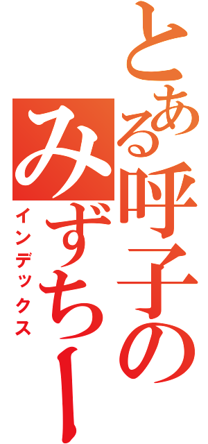 とある呼子のみずちー目録（インデックス）