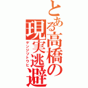 とある高橋の現実逃避（ゲンジツトウヒ）