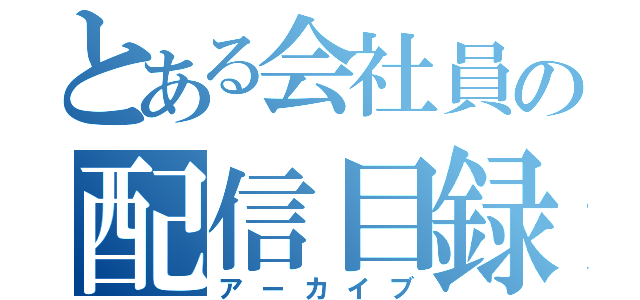 とある会社員の配信目録（アーカイブ）