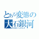 とある変態の大石銀河（おおいしぎんが）