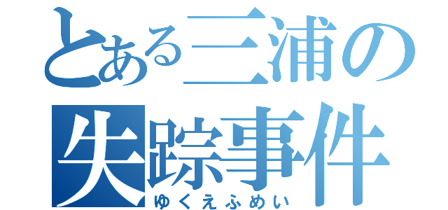 とある三浦の失踪事件（ゆくえふめい）