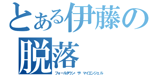 とある伊藤の脱落（フォールダウン・ザ・マイエンジェル）