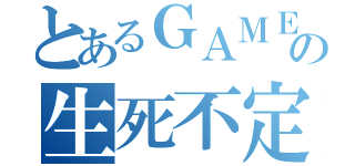 とあるＧＡＭＥの生死不定（）