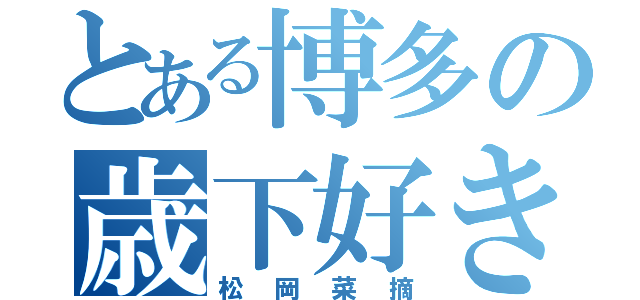 とある博多の歳下好き（松岡菜摘）