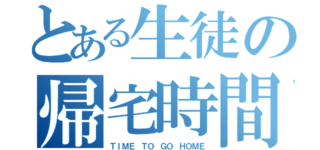 とある生徒の帰宅時間（ＴＩＭＥ　ＴＯ　ＧＯ　ＨＯＭＥ）