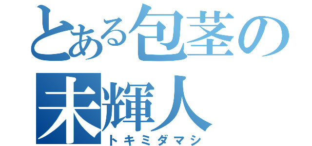 とある包茎の未輝人（トキミダマシ）