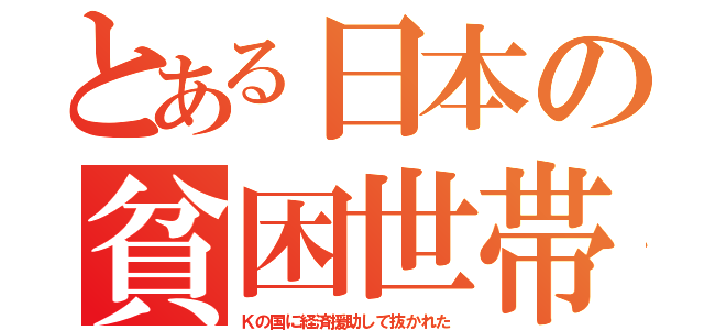 とある日本の貧困世帯（Ｋの国に経済援助して抜かれた）