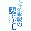 とある飯塚のみにとし（ミニヨンクダイスキ）