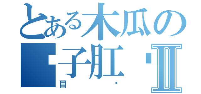 とある木瓜の电子肛们Ⅱ（目录）