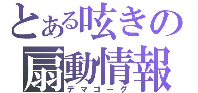 とある呟きの扇動情報（デマゴーグ）