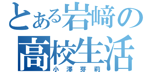 とある岩﨑の高校生活（小澤芽莉）