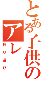 とある子供のアレ（独り遊び）