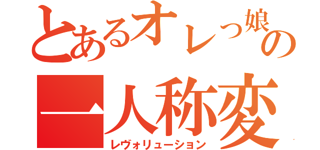 とあるオレっ娘の一人称変更（レヴォリューション）