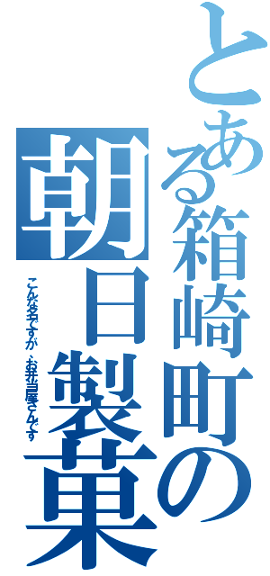 とある箱崎町の朝日製菓（こんな名ですが、お弁当屋さんです）