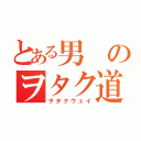 とある男のヲタク道（ヲタクウェイ）